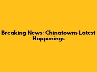 Breaking News: Chinatown's Latest Happenings