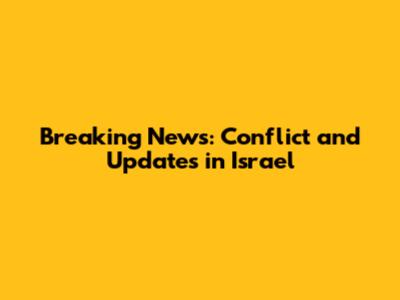 Breaking News: Conflict and Updates in Israel