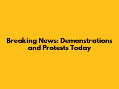 Breaking News: Demonstrations and Protests Today