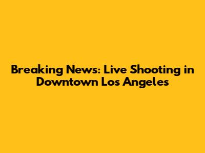 Breaking News: Live Shooting in Downtown Los Angeles