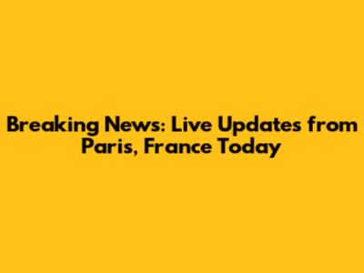 Breaking News: Live Updates from Paris, France Today