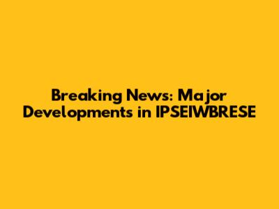 Breaking News: Major Developments in IPSEIWBRESE