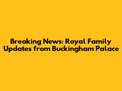Breaking News: Royal Family Updates from Buckingham Palace