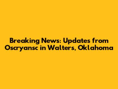 Breaking News: Updates from Oscryansc in Walters, Oklahoma