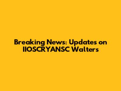 Breaking News: Updates on IIOSCRYANSC Walters