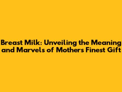 Breast Milk: Unveiling the Meaning and Marvels of Mother's Finest Gift