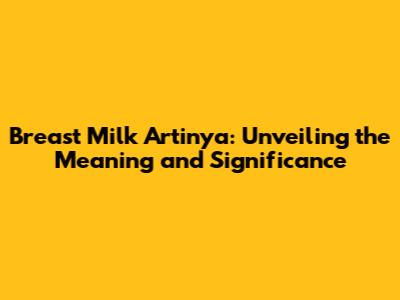 Breast Milk Artinya: Unveiling the Meaning and Significance