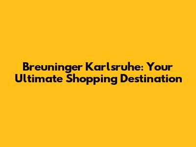 Breuninger Karlsruhe: Your Ultimate Shopping Destination