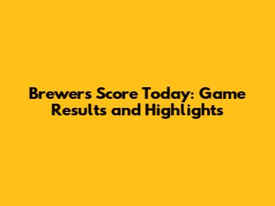 Brewers Score Today: Game Results and Highlights