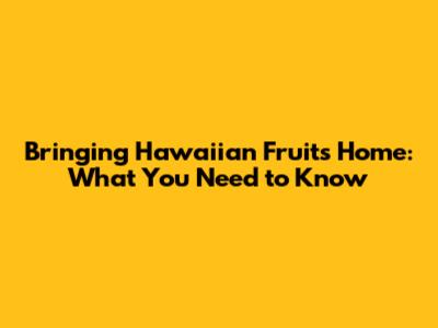 Bringing Hawaiian Fruits Home: What You Need to Know