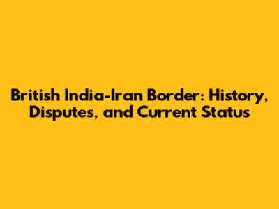 British India-Iran Border: History, Disputes, and Current Status