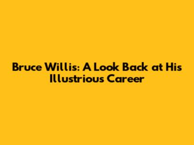 Bruce Willis: A Look Back at His Illustrious Career