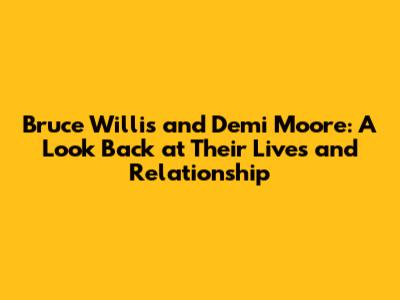 Bruce Willis and Demi Moore: A Look Back at Their Lives and Relationship