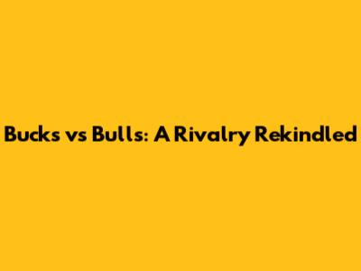 Bucks vs Bulls: A Rivalry Rekindled