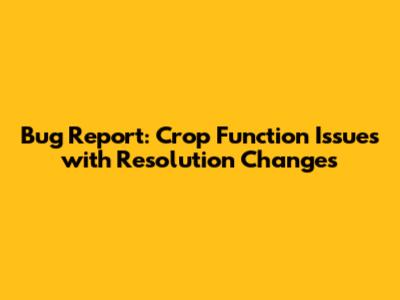 Bug Report: Crop Function Issues with Resolution Changes