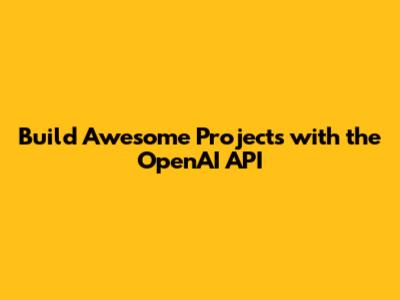 Build Awesome Projects with the OpenAI API