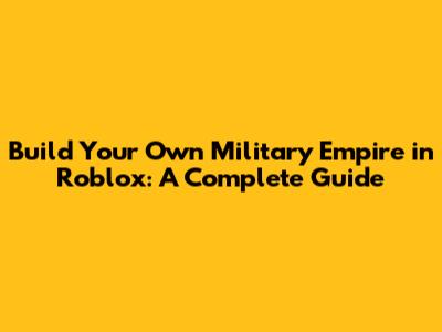 Build Your Own Military Empire in Roblox: A Complete Guide