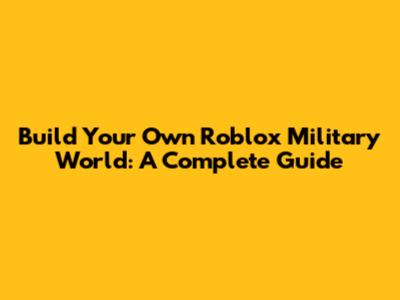 Build Your Own Roblox Military World: A Complete Guide