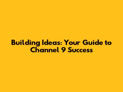Building Ideas: Your Guide to Channel 9 Success