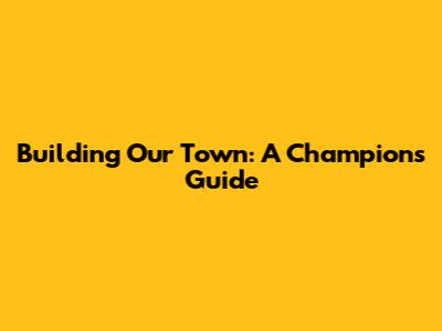 Building Our Town: A Champion's Guide