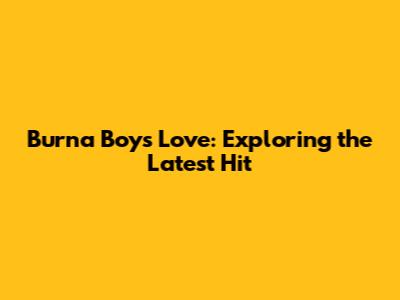 Burna Boy's 'Love': Exploring the Latest Hit