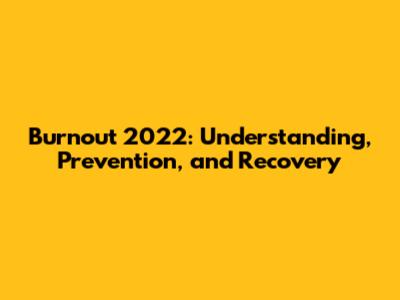 Burnout 2022: Understanding, Prevention, and Recovery