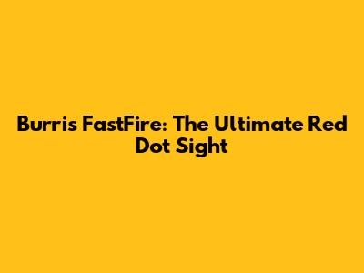 Burris FastFire: The Ultimate Red Dot Sight