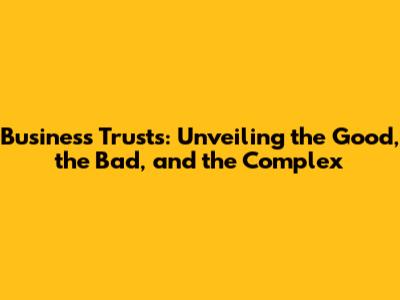 Business Trusts: Unveiling the Good, the Bad, and the Complex