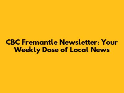 CBC Fremantle Newsletter: Your Weekly Dose of Local News