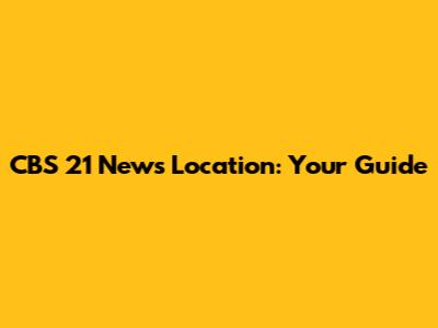 CBS 21 News Location: Your Guide