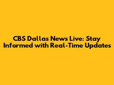 CBS Dallas News Live: Stay Informed with Real-Time Updates