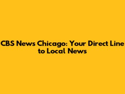 CBS News Chicago: Your Direct Line to Local News