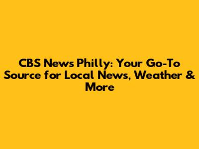 CBS News Philly: Your Go-To Source for Local News, Weather & More