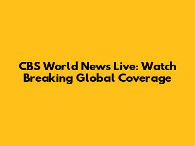 CBS World News Live: Watch Breaking Global Coverage