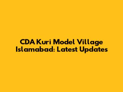 CDA Kuri Model Village Islamabad: Latest Updates
