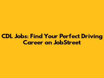 CDL Jobs: Find Your Perfect Driving Career on JobStreet