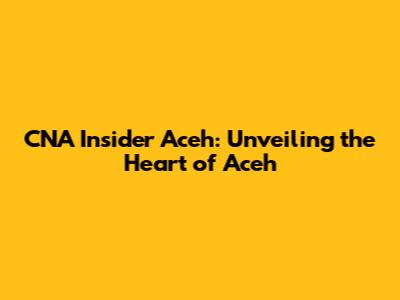 CNA Insider Aceh: Unveiling the Heart of Aceh