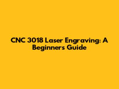 CNC 3018 Laser Engraving: A Beginner's Guide