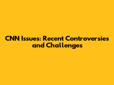 CNN Issues: Recent Controversies and Challenges