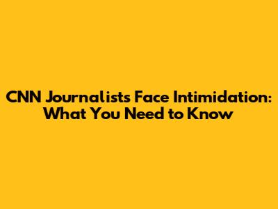 CNN Journalists Face Intimidation: What You Need to Know