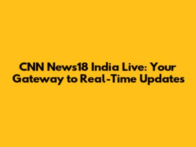 CNN News18 India Live: Your Gateway to Real-Time Updates