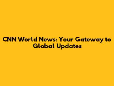 CNN World News: Your Gateway to Global Updates