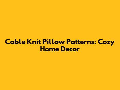 Cable Knit Pillow Patterns: Cozy Home Decor