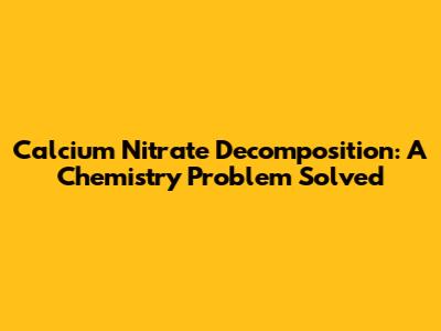 Calcium Nitrate Decomposition: A Chemistry Problem Solved