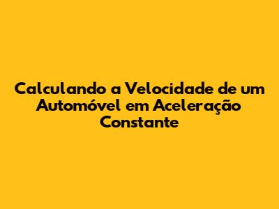 Calculando a Velocidade de um Automóvel em Aceleração Constante