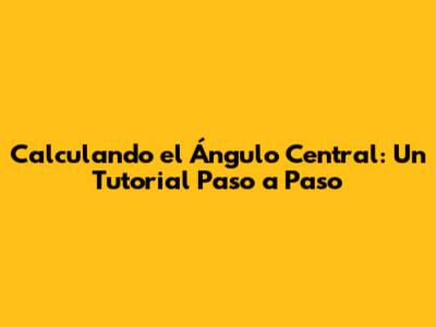 Calculando el Ángulo Central: Un Tutorial Paso a Paso