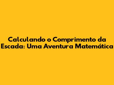 Calculando o Comprimento da Escada: Uma Aventura Matemática