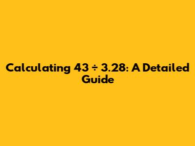 Calculating 43 ÷ 3.28: A Detailed Guide