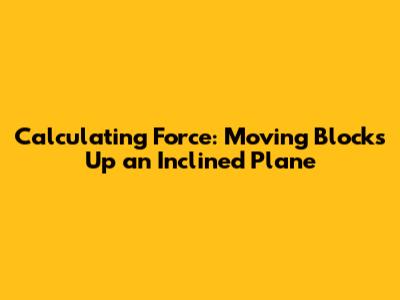 Calculating Force: Moving Blocks Up an Inclined Plane