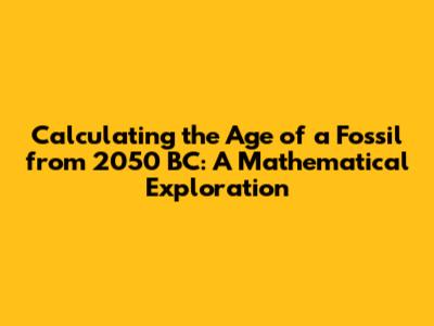 Calculating the Age of a Fossil from 2050 BC: A Mathematical Exploration